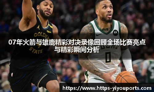 07年火箭与雄鹿精彩对决录像回顾全场比赛亮点与精彩瞬间分析
