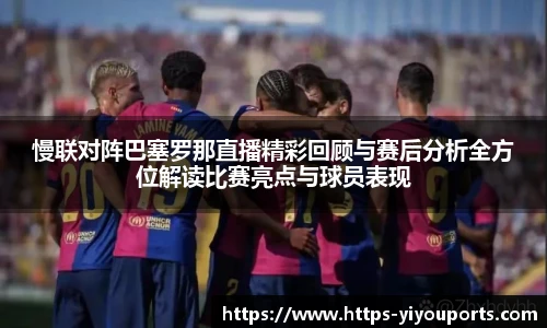 慢联对阵巴塞罗那直播精彩回顾与赛后分析全方位解读比赛亮点与球员表现